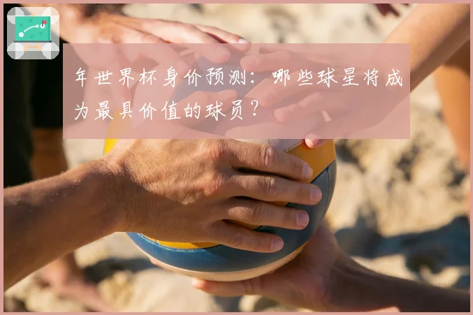 年世界杯身价预测:哪些球星将成为最具价值的球员?