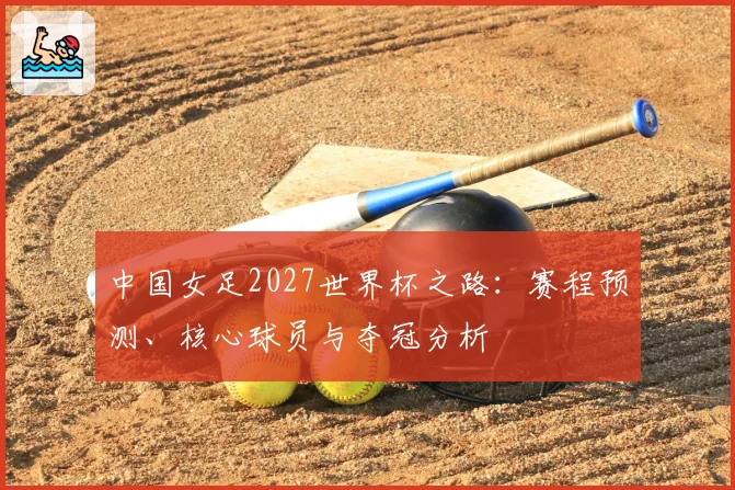 中国女足2027世界杯之路:赛程预测、核心球员与夺冠分析