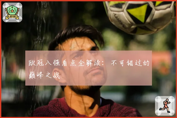 欧冠八强看点全解读:不可错过的巅峰之战