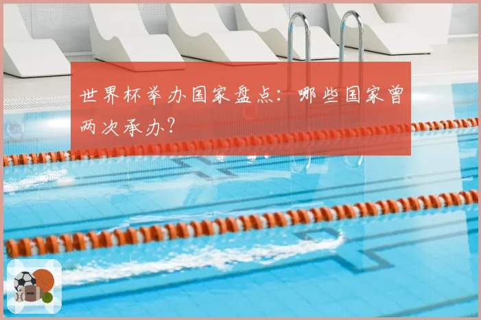 世界杯举办国家盘点:哪些国家曾两次承办?