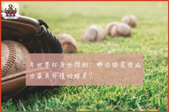 年世界杯身价预测:哪些球星将成为最具价值的球员?