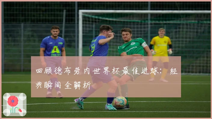 回顾德布劳内世界杯最佳进球：经典瞬间全解析