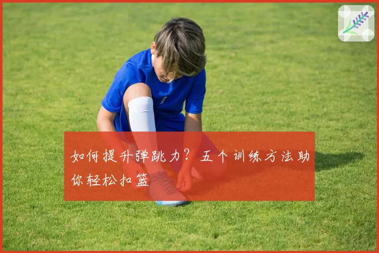 如何提升弹跳力?五个训练方法助你轻松扣篮