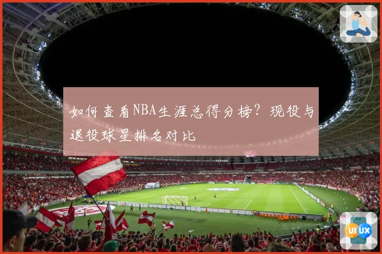 如何查看NBA生涯总得分榜?现役与退役球星排名对比