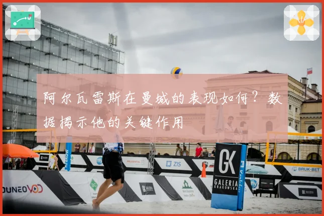 阿尔瓦雷斯在曼城的表现如何?数据揭示他的关键作用