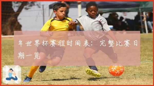 年世界杯赛程时间表:完整比赛日期一览