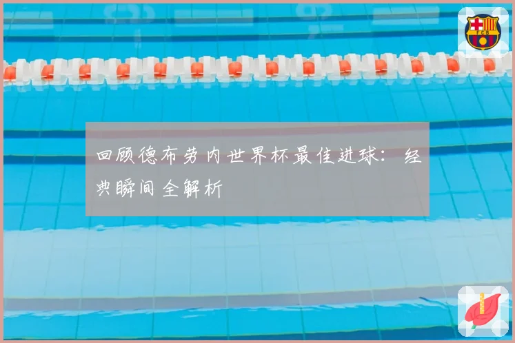 回顾德布劳内世界杯最佳进球：经典瞬间全解析