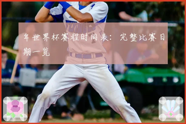 年世界杯赛程时间表:完整比赛日期一览