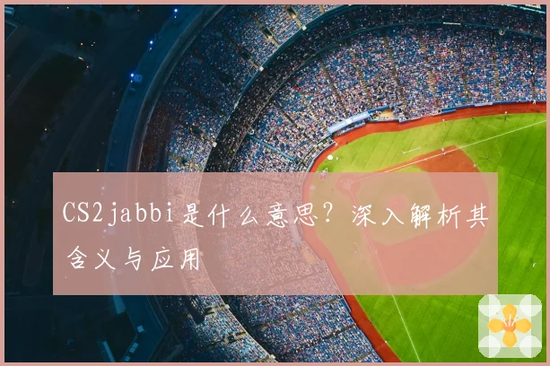 CS2jabbi是什么意思？深入解析其含义与应用