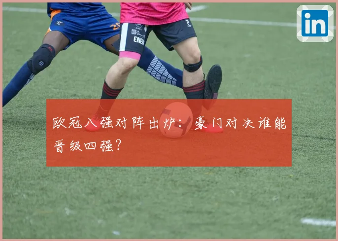 欧冠八强对阵出炉:豪门对决谁能晋级四强?