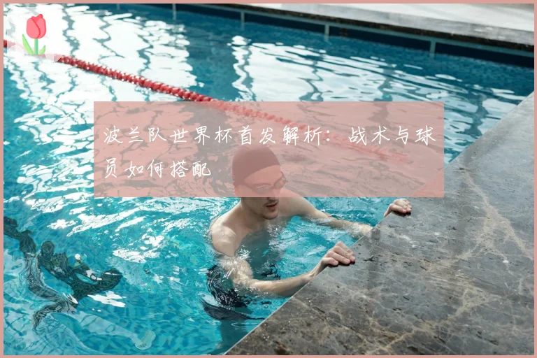 波兰队世界杯首发解析：战术与球员如何搭配