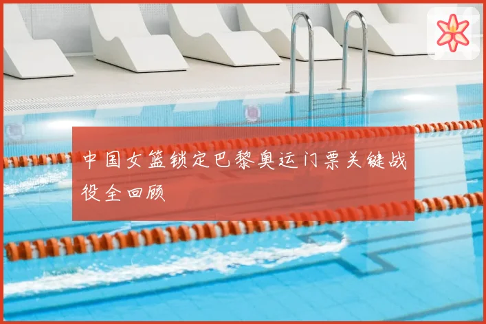 中国女篮锁定巴黎奥运门票关键战役全回顾
