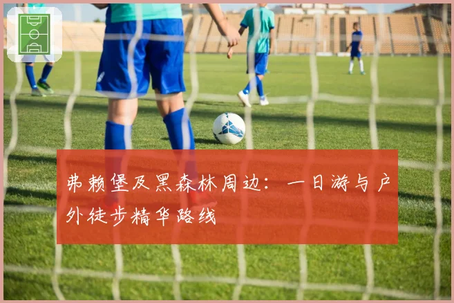 弗赖堡及黑森林周边:一日游与户外徒步精华路线