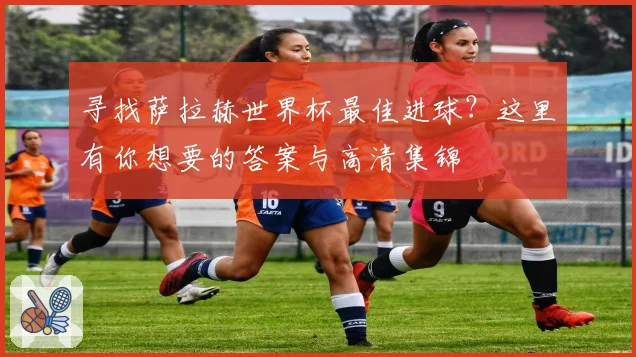 寻找萨拉赫世界杯最佳进球？这里有你想要的答案与高清集锦